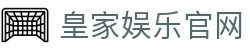 皇家娱乐官网-皇家国际网址 -【官网最新注册入口】